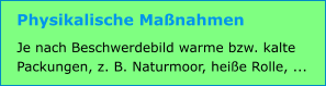 Physikalische Maßnahmen Je nach Beschwerdebild warme bzw. kalte Packungen, z. B. Naturmoor, heiße Rolle, ...